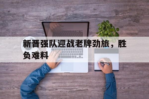 1xBit体育直播-新晋强队迎战老牌劲旅,胜负难料的简单介绍